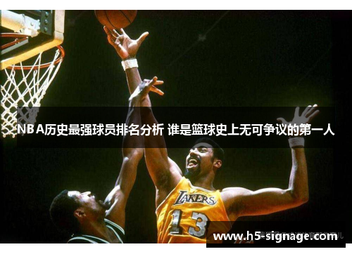 NBA历史最强球员排名分析 谁是篮球史上无可争议的第一人