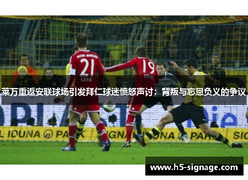 莱万重返安联球场引发拜仁球迷愤怒声讨：背叛与忘恩负义的争议