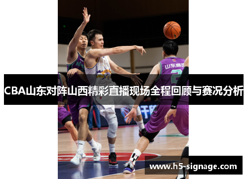 CBA山东对阵山西精彩直播现场全程回顾与赛况分析