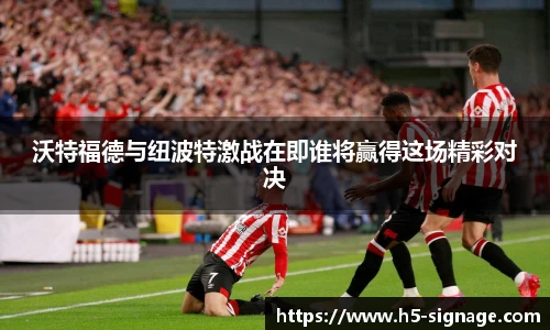 沃特福德与纽波特激战在即谁将赢得这场精彩对决