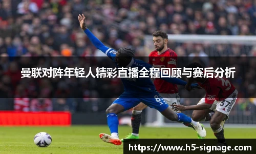 易游曼联对阵年轻人精彩直播全程回顾与赛后分析